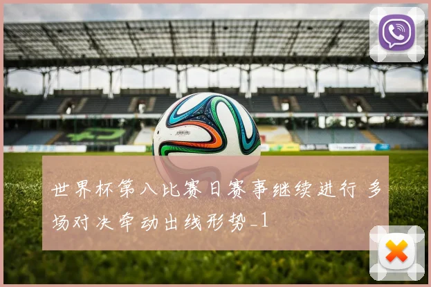 世界杯第八比赛日赛事继续进行 多场对决牵动出线形势_1