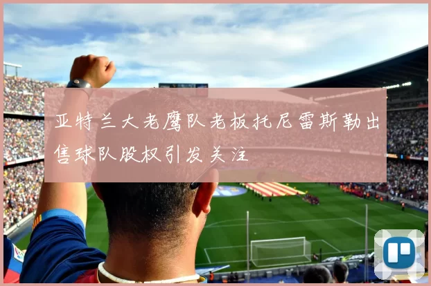 亚特兰大老鹰队老板托尼雷斯勒出售球队股权引发关注