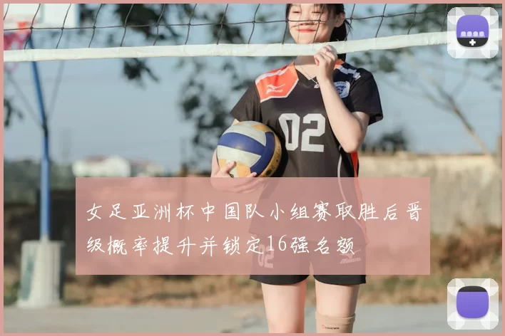 女足亚洲杯中国队小组赛取胜后晋级概率提升并锁定16强名额