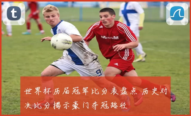 世界杯历届冠军比分表盘点 历史对决比分揭示豪门夺冠路径