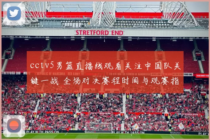 cctv5男篮直播线观看关注中国队关键一战 全场对决赛程时间与观赛指南