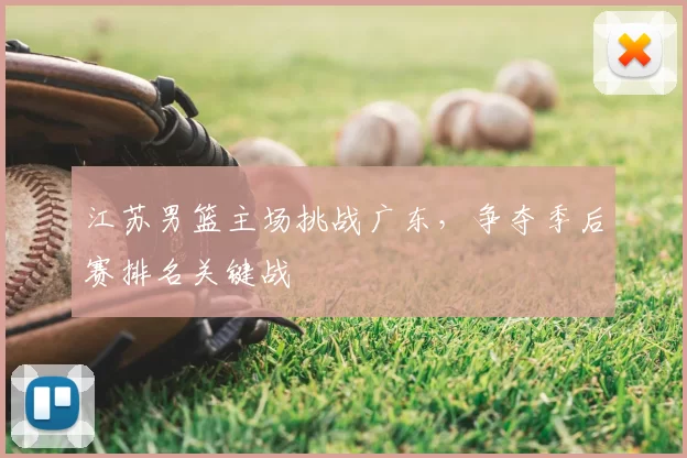 江苏男篮主场挑战广东，争夺季后赛排名关键战