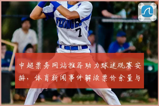 中超票务网站推荐助力球迷观赛安排，体育新闻事件解读票价余量与入场信息