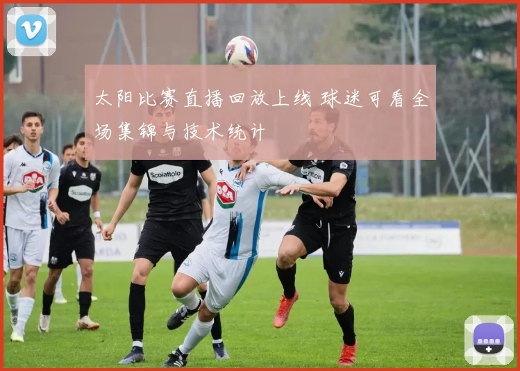 太阳比赛直播回放上线 球迷可看全场集锦与技术统计