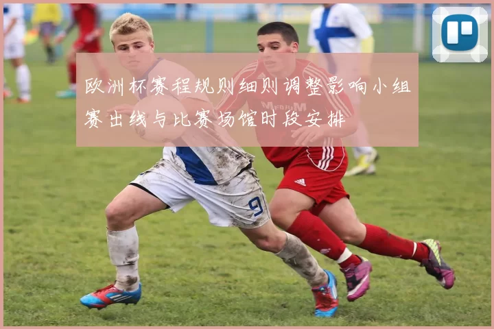 欧洲杯赛程规则细则调整影响小组赛出线与比赛场馆时段安排