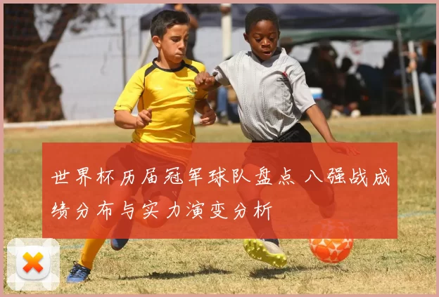 世界杯历届冠军球队盘点 八强战成绩分布与实力演变分析