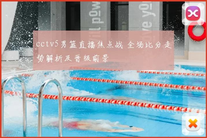 cctv5男篮直播焦点战 全场比分走势解析及晋级前景