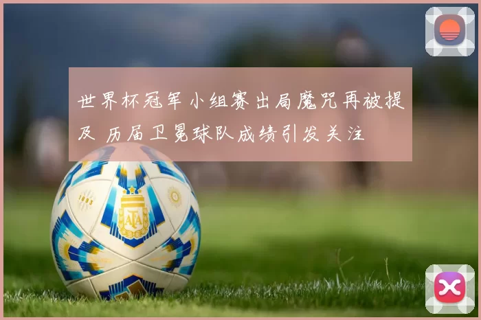 世界杯冠军小组赛出局魔咒再被提及 历届卫冕球队成绩引发关注