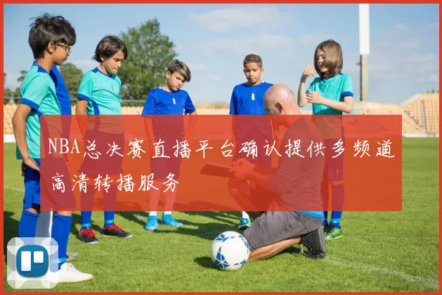 NBA总决赛直播平台确认提供多频道高清转播服务