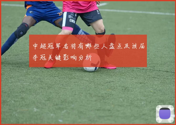 中超冠军名将有哪些人盘点及该届夺冠关键影响分析