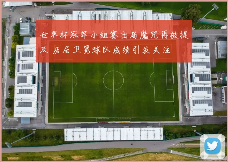 世界杯冠军小组赛出局魔咒再被提及 历届卫冕球队成绩引发关注