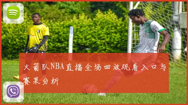 火箭队NBA直播全场回放观看入口与赛果分析