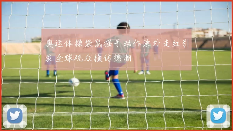 奥运体操袋鼠摇手动作意外走红引发全球观众模仿热潮