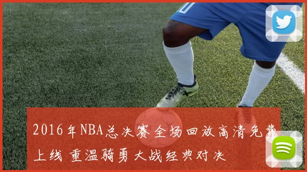 2016年NBA总决赛全场回放高清免费上线 重温骑勇大战经典对决