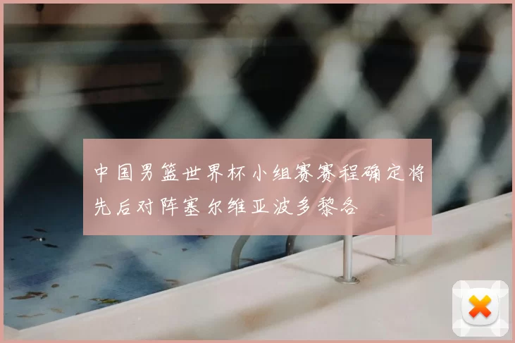 中国男篮世界杯小组赛赛程确定将先后对阵塞尔维亚波多黎各