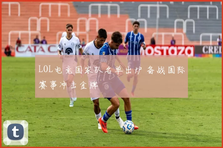 LOL电竞国家队名单出炉 备战国际赛事冲击金牌