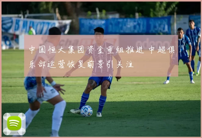 中国恒大集团资金重组推进 中超俱乐部运营恢复前景引关注
