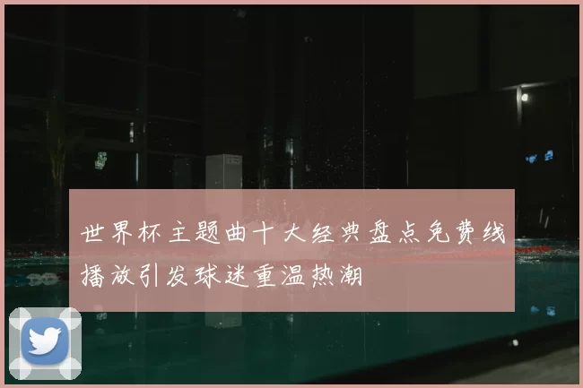 世界杯主题曲十大经典盘点免费线播放引发球迷重温热潮