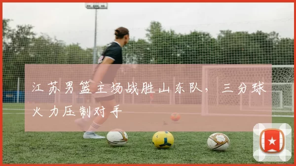 江苏男篮主场战胜山东队，三分球火力压制对手