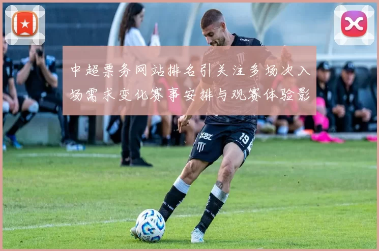 中超票务网站排名引关注多场次入场需求变化赛事安排与观赛体验影响