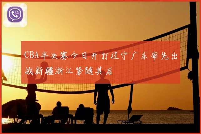 CBA半决赛今日开打辽宁广东率先出战新疆浙江紧随其后