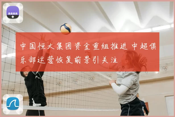 中国恒大集团资金重组推进 中超俱乐部运营恢复前景引关注