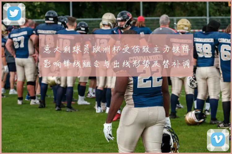 意大利球员欧洲杯受伤致主力缺阵影响锋线组合与出线形势及替补调整