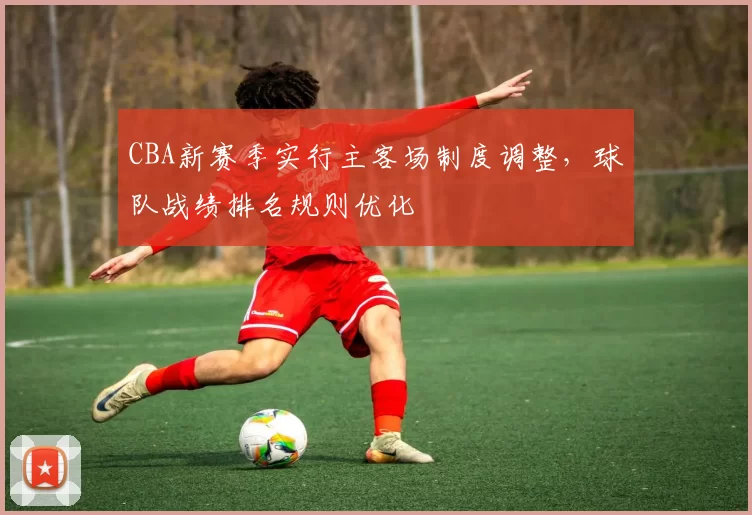 CBA新赛季实行主客场制度调整，球队战绩排名规则优化
