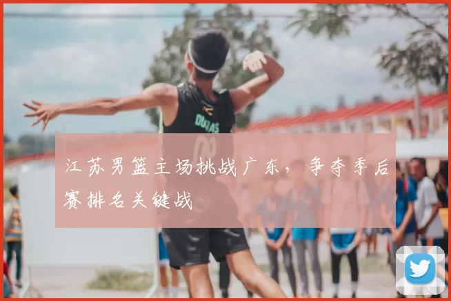 江苏男篮主场挑战广东，争夺季后赛排名关键战