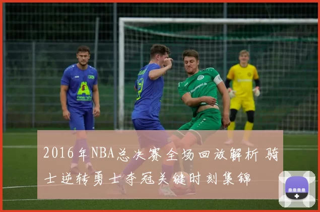 2016年NBA总决赛全场回放解析 骑士逆转勇士夺冠关键时刻集锦