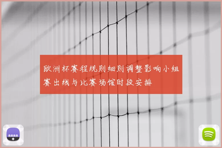 欧洲杯赛程规则细则调整影响小组赛出线与比赛场馆时段安排