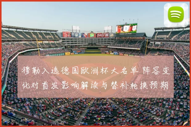 穆勒入选德国欧洲杯大名单 阵容变化对首发影响解读与替补轮换预期