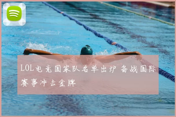 LOL电竞国家队名单出炉 备战国际赛事冲击金牌