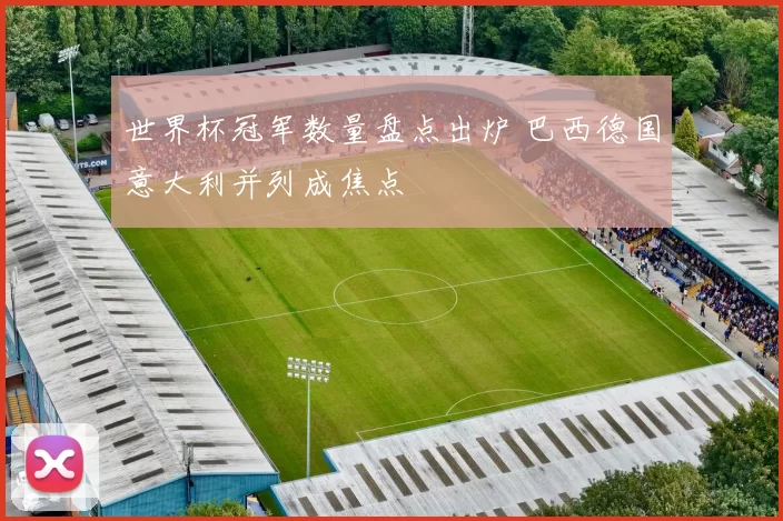 世界杯冠军数量盘点出炉 巴西德国意大利并列成焦点