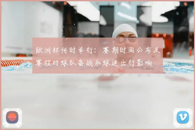 欧洲杯何时举行：赛期时间公布及赛程对球队备战和球迷出行影响