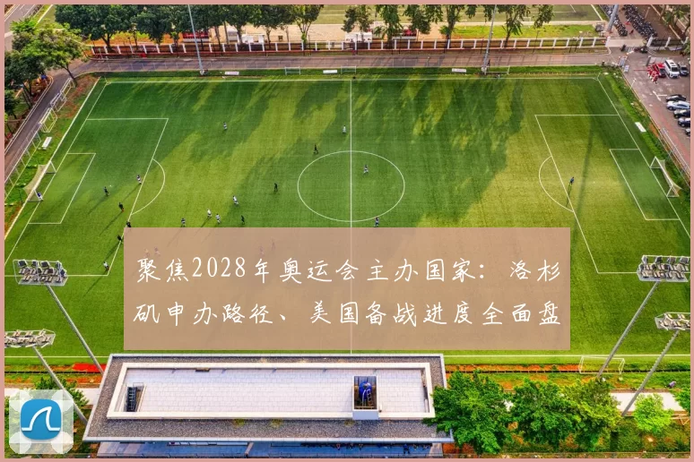 聚焦2028年奥运会主办国家：洛杉矶申办路径、美国备战进度全面盘点