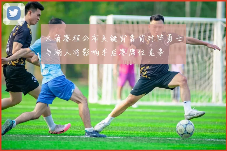 火箭赛程公布关键背靠背对阵勇士与湖人将影响季后赛席位竞争