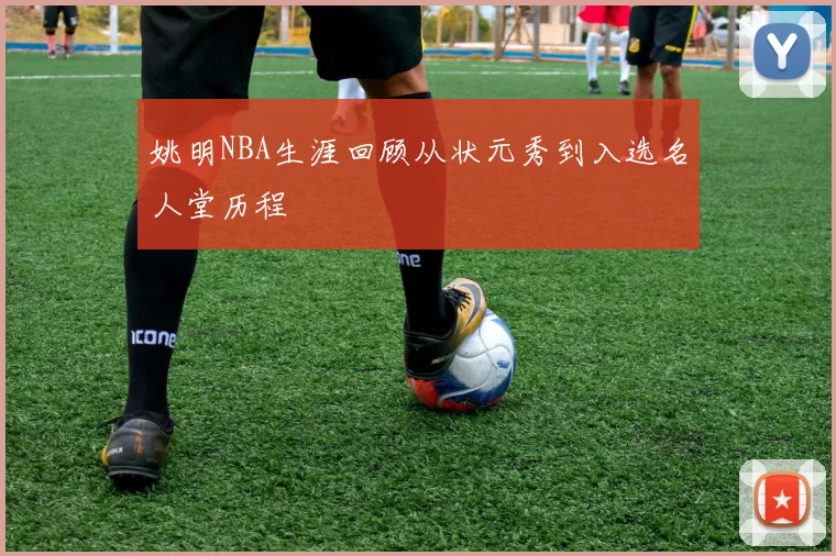 姚明NBA生涯回顾从状元秀到入选名人堂历程