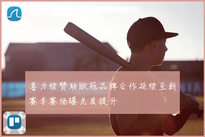 喜力续赞助欧冠品牌合作延续至新赛季赛场曝光度提升