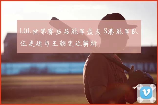 LOL世界赛历届冠军盘点 S赛冠军队伍更迭与王朝变迁解析