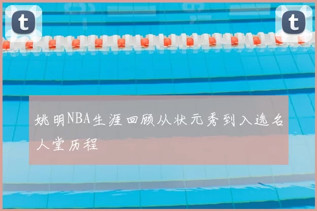 姚明NBA生涯回顾从状元秀到入选名人堂历程