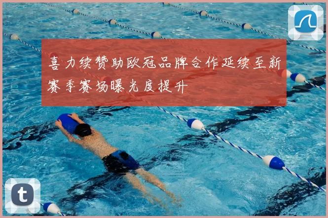 喜力续赞助欧冠品牌合作延续至新赛季赛场曝光度提升