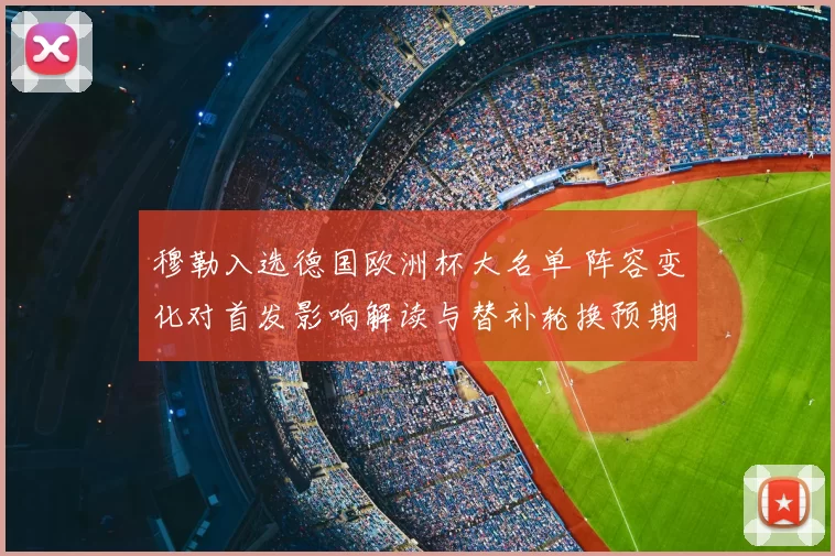 穆勒入选德国欧洲杯大名单 阵容变化对首发影响解读与替补轮换预期