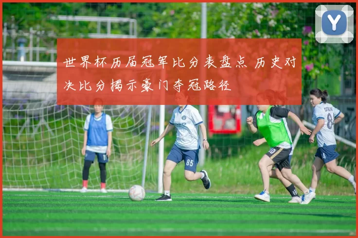 世界杯历届冠军比分表盘点 历史对决比分揭示豪门夺冠路径