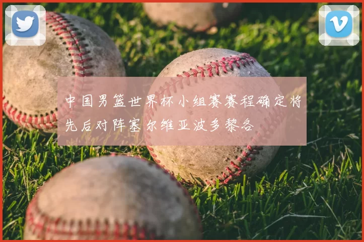 中国男篮世界杯小组赛赛程确定将先后对阵塞尔维亚波多黎各