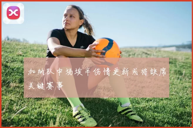 加纳队中场埃辛伤情更新或将缺席关键赛事