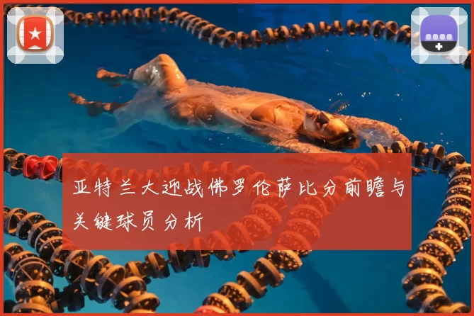 亚特兰大迎战佛罗伦萨比分前瞻与关键球员分析