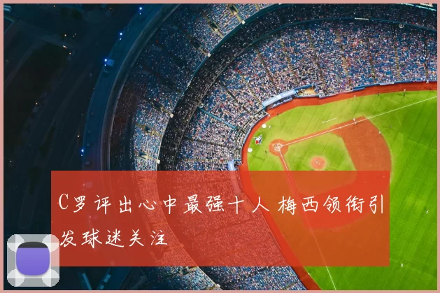 C罗评出心中最强十人 梅西领衔引发球迷关注