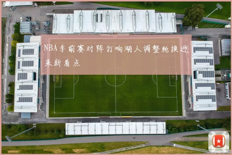 NBA季前赛对阵打响湖人调整轮换迎来新看点