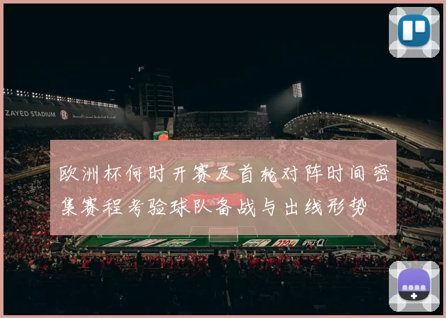 欧洲杯何时开赛及首轮对阵时间密集赛程考验球队备战与出线形势